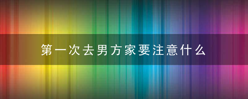 第一次去男方家要注意什么 你需要了解的8个问题